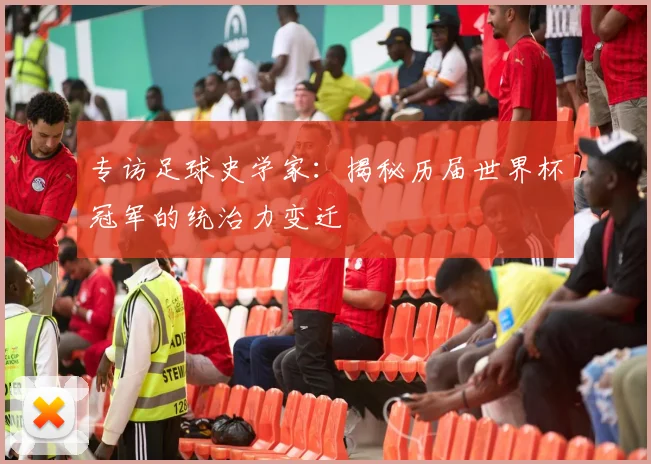 专访足球史学家：揭秘历届世界杯冠军的统治力变迁