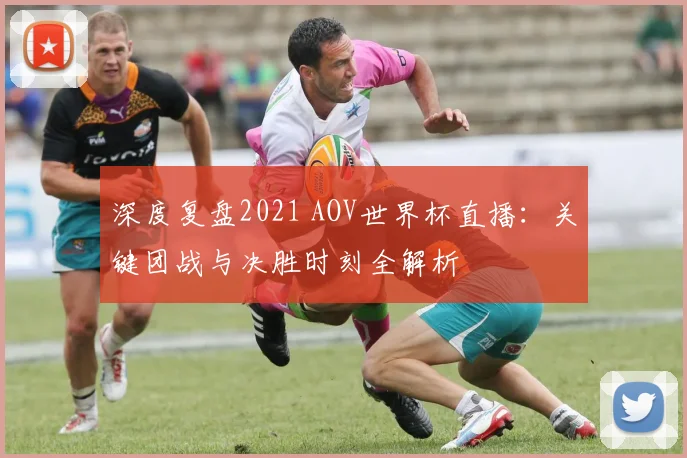 深度复盘2021 AOV世界杯直播：关键团战与决胜时刻全解析
