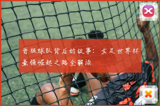 晋级球队背后的故事：女足世界杯豪强崛起之路全解读