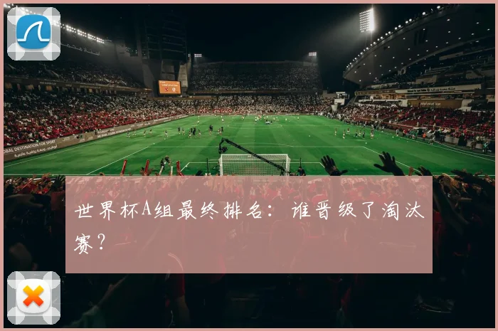 世界杯A组最终排名：谁晋级了淘汰赛？