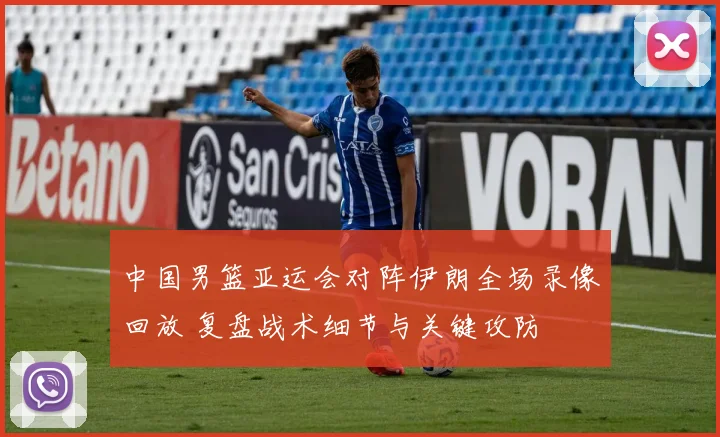 中国男篮亚运会对阵伊朗全场录像回放 复盘战术细节与关键攻防
