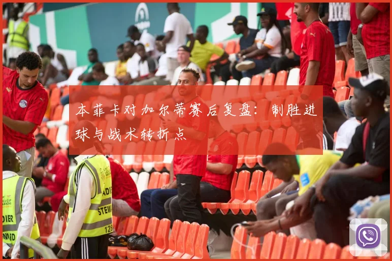 本菲卡对加尔蒂赛后复盘：制胜进球与战术转折点