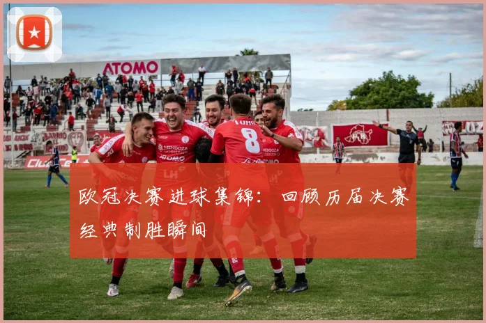 欧冠决赛进球集锦：回顾历届决赛经典制胜瞬间