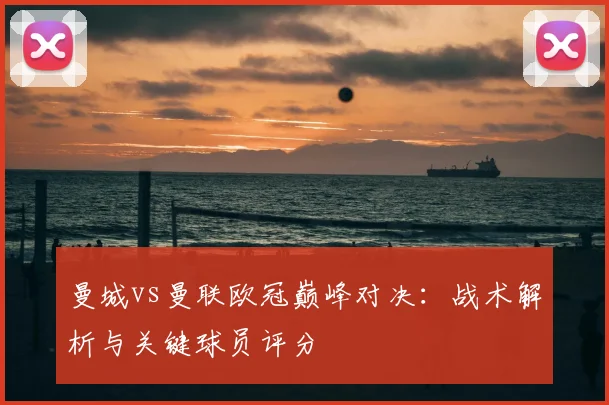 曼城vs曼联欧冠巅峰对决：战术解析与关键球员评分