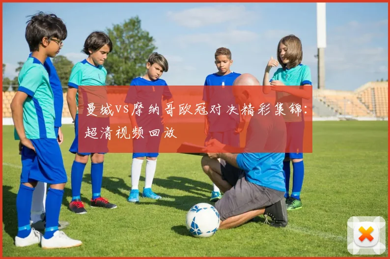 曼城vs摩纳哥欧冠对决精彩集锦：超清视频回放