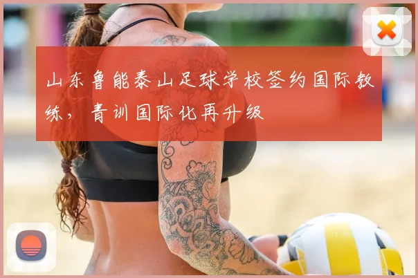山东鲁能泰山足球学校签约国际教练，青训国际化再升级