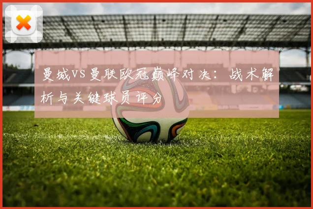 曼城vs曼联欧冠巅峰对决：战术解析与关键球员评分