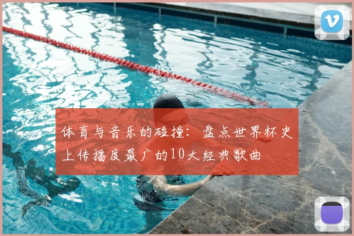 体育与音乐的碰撞：盘点世界杯史上传播度最广的10大经典歌曲