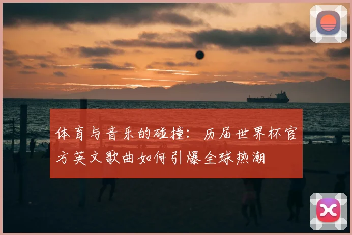 体育与音乐的碰撞：历届世界杯官方英文歌曲如何引爆全球热潮