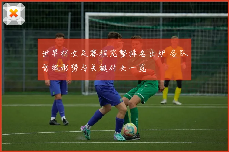 世界杯女足赛程完整排名出炉 各队晋级形势与关键对决一览