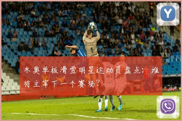 冬奥单板滑雪明星运动员盘点：谁将主宰下一个赛场？