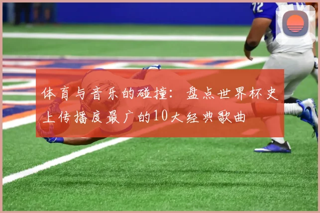 体育与音乐的碰撞：盘点世界杯史上传播度最广的10大经典歌曲