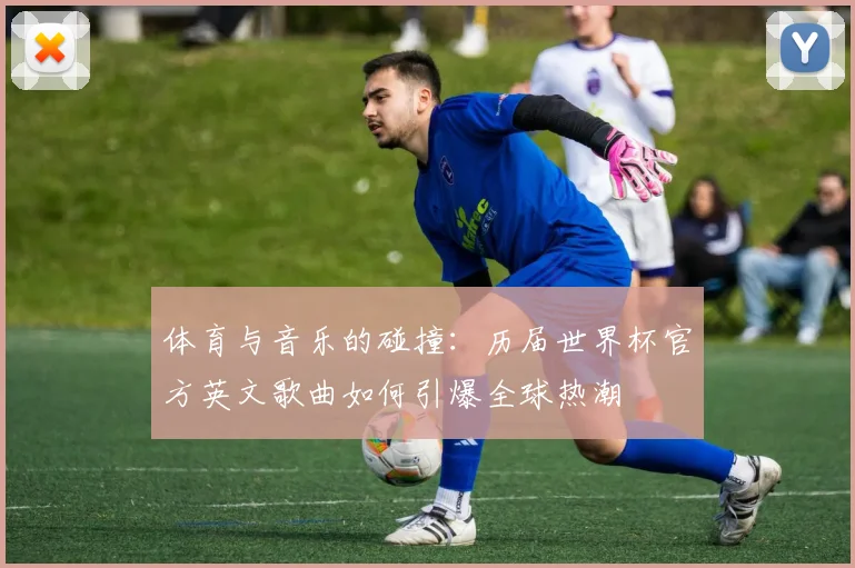 体育与音乐的碰撞：历届世界杯官方英文歌曲如何引爆全球热潮