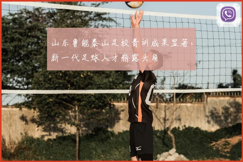 山东鲁能泰山足校青训成果显著，新一代足球人才崭露头角