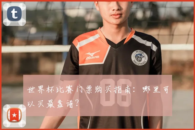 世界杯比赛门票购买指南：哪里可以买最靠谱？