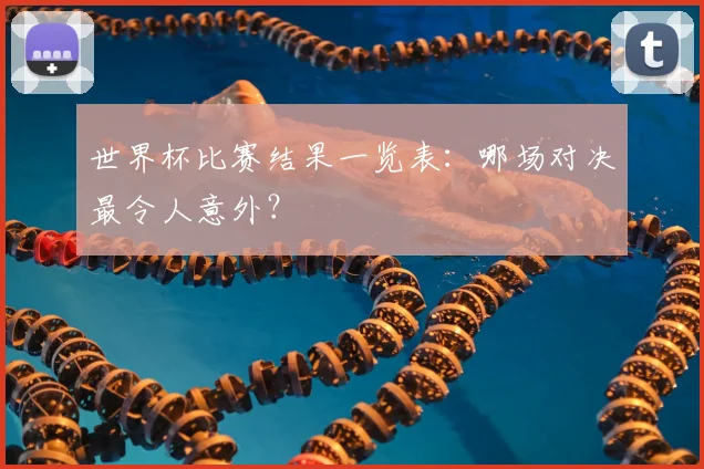 世界杯比赛结果一览表：哪场对决最令人意外？