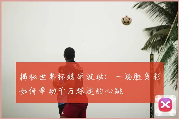 揭秘世界杯赔率波动：一场胜负彩如何牵动千万球迷的心跳