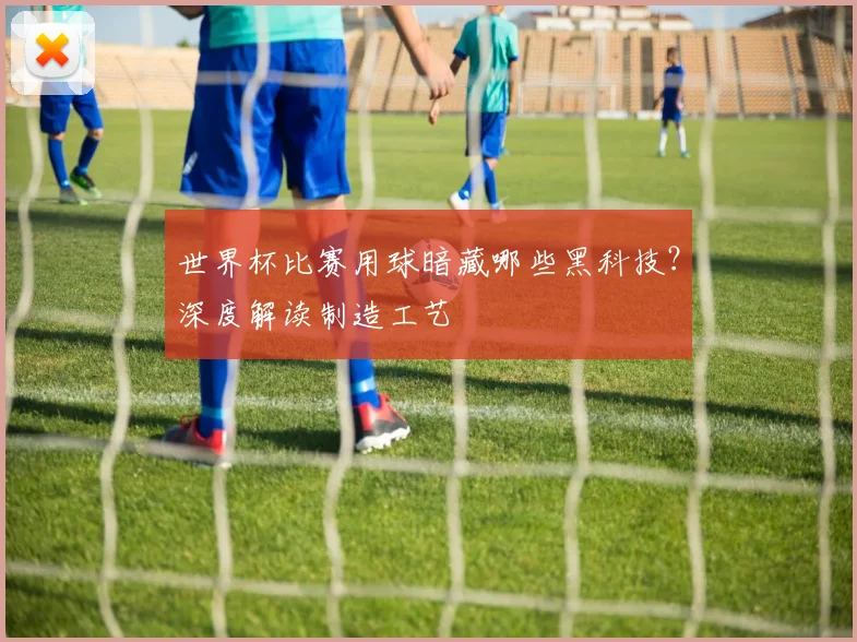 世界杯比赛用球暗藏哪些黑科技？深度解读制造工艺