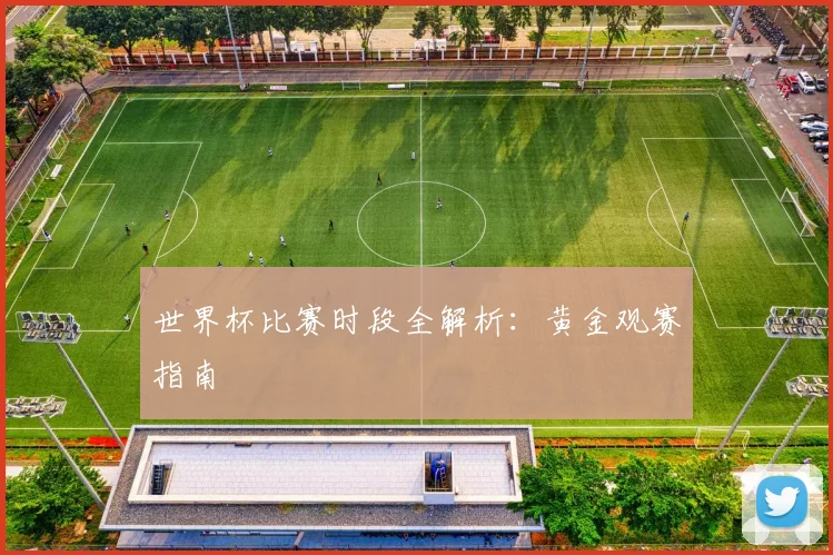 世界杯比赛时段全解析：黄金观赛指南