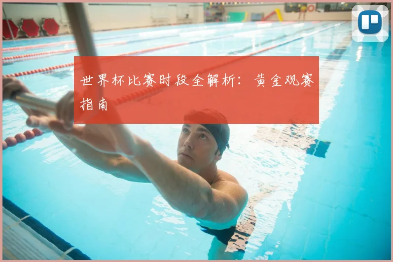 世界杯比赛时段全解析：黄金观赛指南