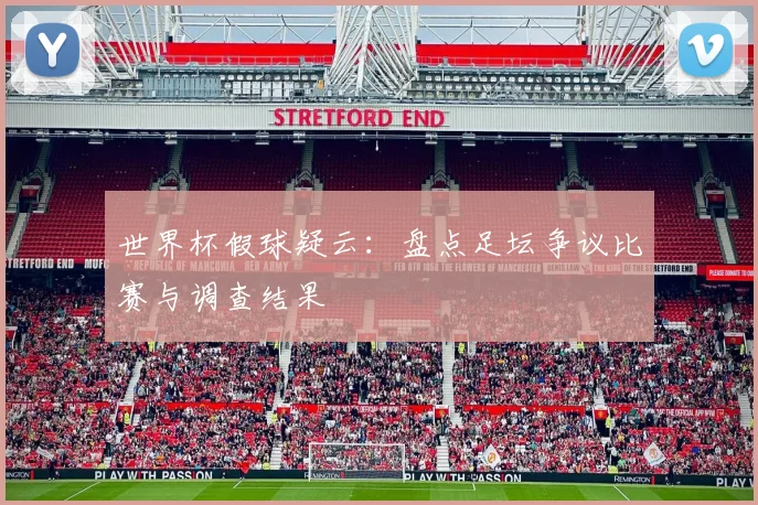 世界杯假球疑云：盘点足坛争议比赛与调查结果