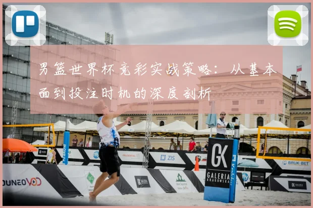男篮世界杯竞彩实战策略:从基本面到投注时机的深度剖析