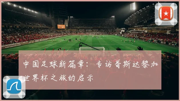 中国足球新篇章:专访哥斯达黎加世界杯之旅的启示