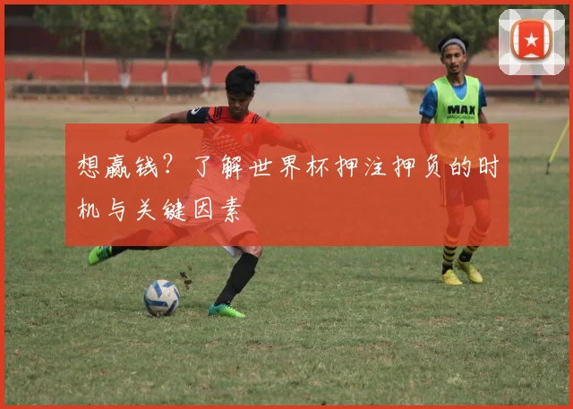 想赢钱？了解世界杯押注押负的时机与关键因素
