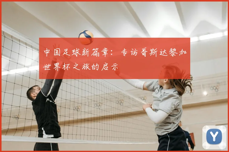 中国足球新篇章:专访哥斯达黎加世界杯之旅的启示