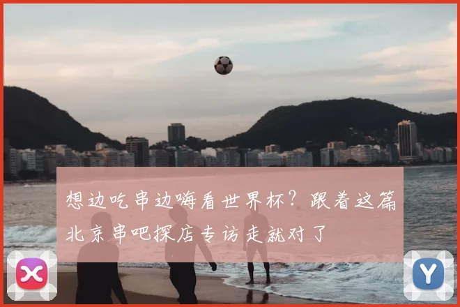 想边吃串边嗨看世界杯？跟着这篇北京串吧探店专访走就对了