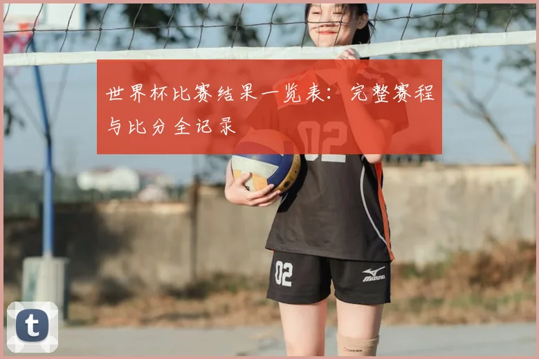 世界杯比赛结果一览表：完整赛程与比分全记录