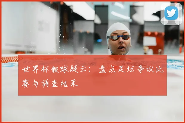 世界杯假球疑云：盘点足坛争议比赛与调查结果