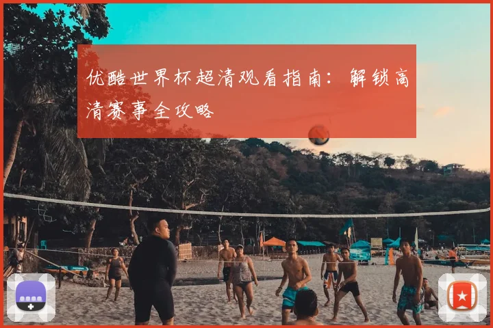 优酷世界杯超清观看指南:解锁高清赛事全攻略
