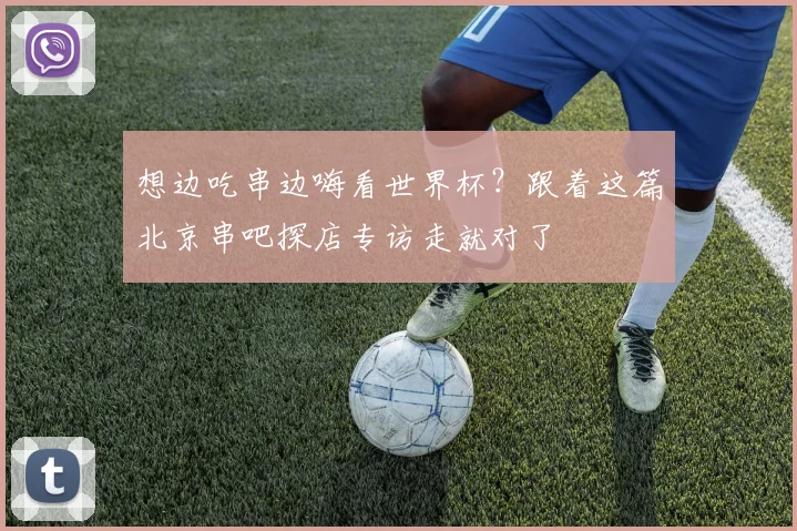 想边吃串边嗨看世界杯？跟着这篇北京串吧探店专访走就对了
