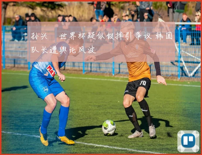孙兴慜世界杯疑似假摔引争议 韩国队长遭舆论风波