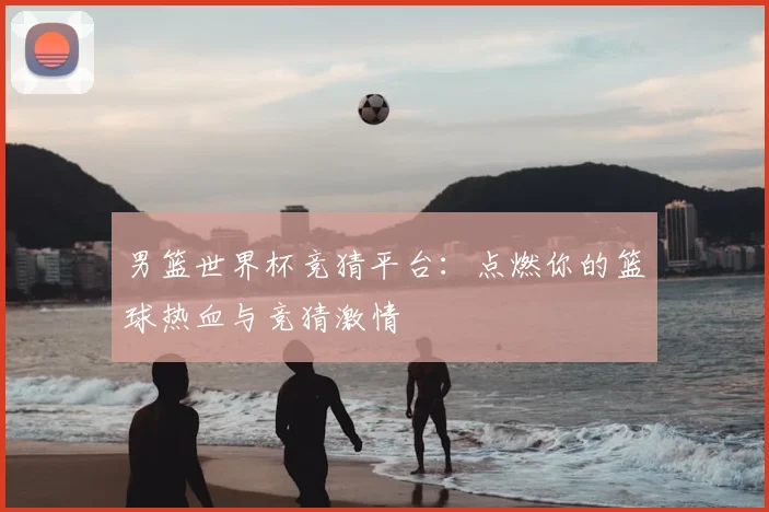 男篮世界杯竞猜平台:点燃你的篮球热血与竞猜激情